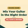 Complete Guide to Mixing Guitar | The Order of EQ, Compression and Time-Based Effects